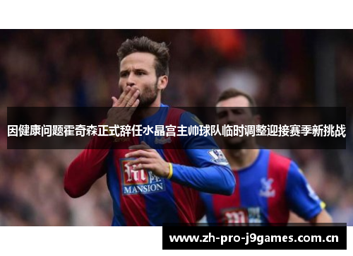 因健康问题霍奇森正式辞任水晶宫主帅球队临时调整迎接赛季新挑战 因健康问题霍奇森正式辞任水晶宫主帅球队临时调整迎接赛季新挑战