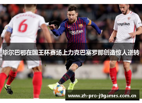 毕尔巴鄂在国王杯赛场上力克巴塞罗那创造惊人逆转 毕尔巴鄂在国王杯赛场上力克巴塞罗那创造惊人逆转