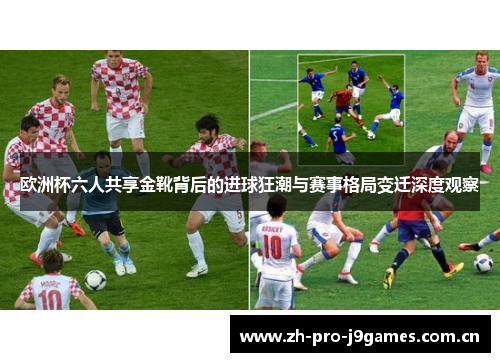 欧洲杯六人共享金靴背后的进球狂潮与赛事格局变迁深度观察 欧洲杯六人共享金靴背后的进球狂潮与赛事格局变迁深度观察