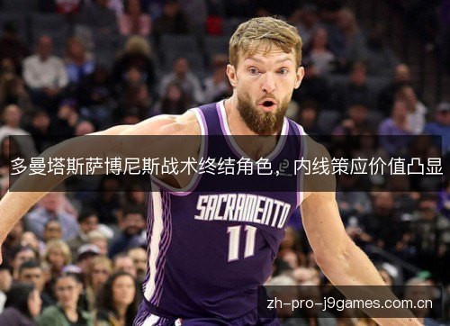 多曼塔斯萨博尼斯战术终结角色,内线策应价值凸显 多曼塔斯萨博尼斯战术终结角色,内线策应价值凸显