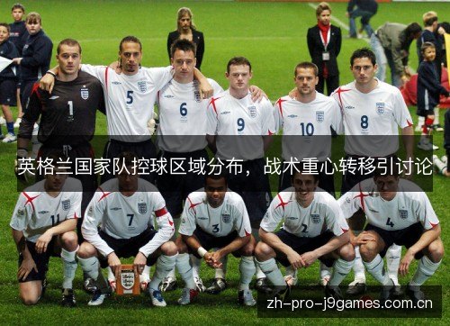 英格兰国家队控球区域分布,战术重心转移引讨论 英格兰国家队控球区域分布,战术重心转移引讨论