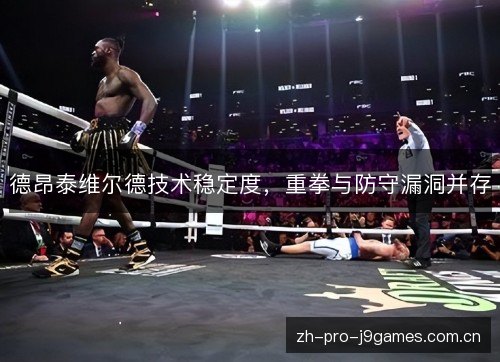 德昂泰维尔德技术稳定度,重拳与防守漏洞并存 德昂泰维尔德技术稳定度,重拳与防守漏洞并存